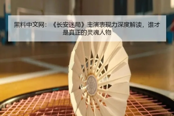 黑料中文网：《长安迷局》主演表现力深度解读，谁才是真正的灵魂人物